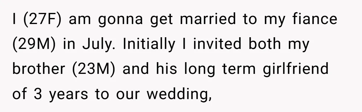 I (27F) am gonna get married to my fiance (29M) in July. Initially I invited both my brother (23M) and his long term girlfriend of 3 years to our wedding,