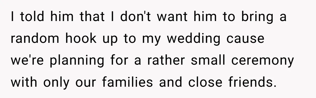 I told him that I don't want him to bring a random hook up to my wedding cause we're planning for a rather small ceremony with only our families and...