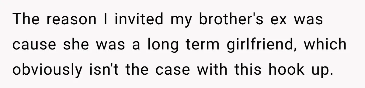 The reason I invited my brother's ex was cause she was a long term girlfriend, which obviously isn't the case with this hook up.