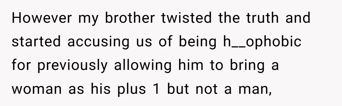 However my brother twisted the truth and started accusing us of being h__ophobic for previously allowing him to bring a woman as his plus 1 but not a man,