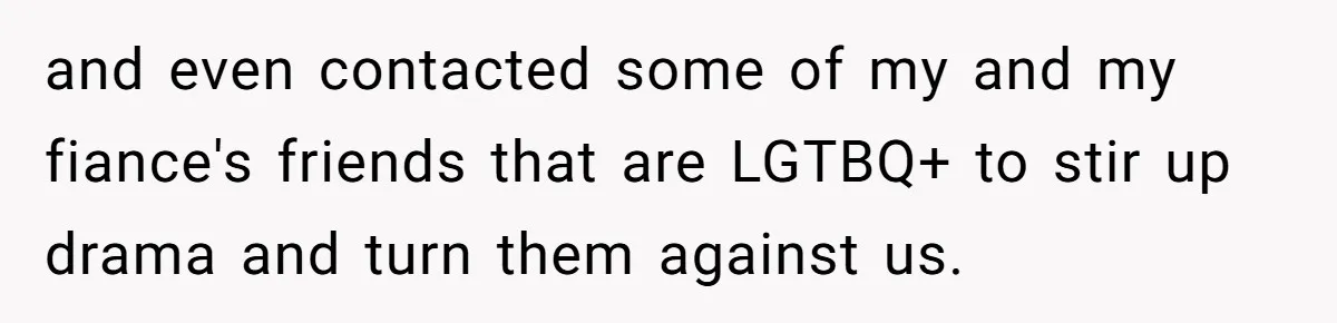 and even contacted some of my and my fiance's friends that are LGTBQ+ to stir up drama and turn them against us.