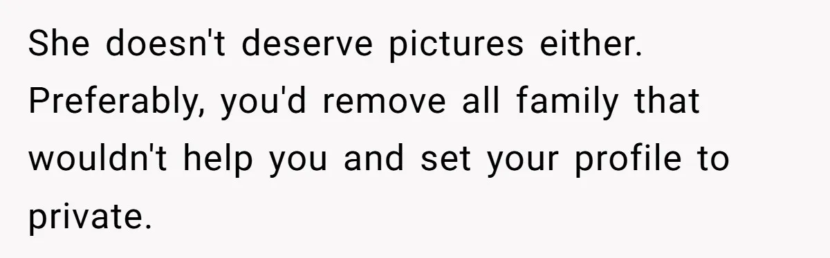 She doesn't deserve pictures either. Preferably, you'd remove all family that wouldn't help you and set your profile to private.