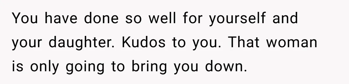 You have done so well for yourself and your daughter. Kudos to you. That woman is only going to bring you down.