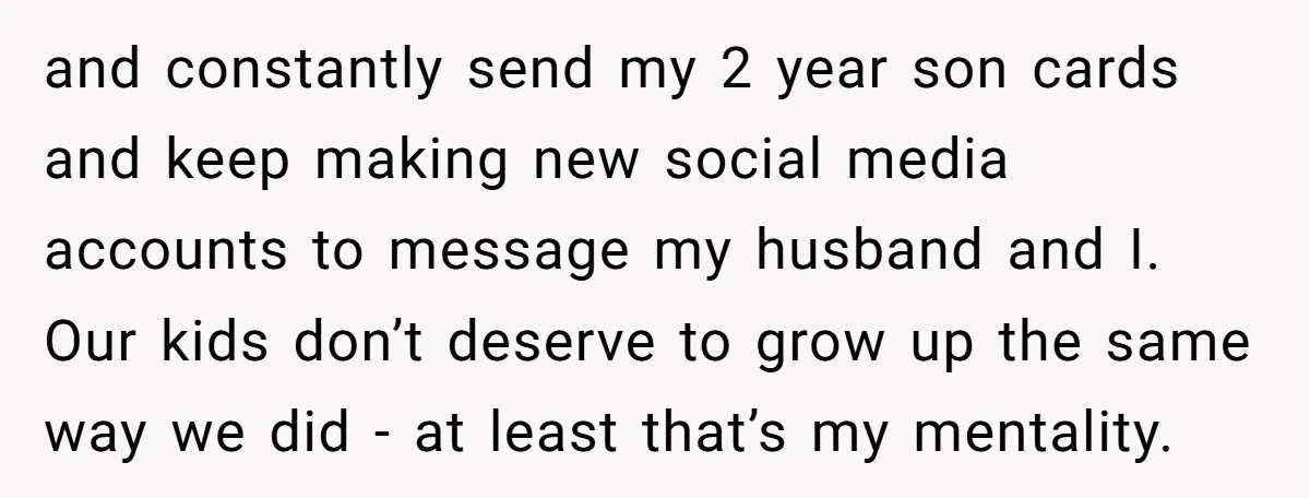 and constantly send my 2 year son cards and keep making new social media accounts to message my husband and I. Our kids don’t deserve to grow up the same...