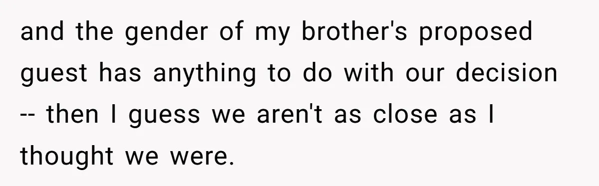 and the gender of my brother's proposed guest has anything to do with our decision -- then I guess we aren't as close as I thought we were.