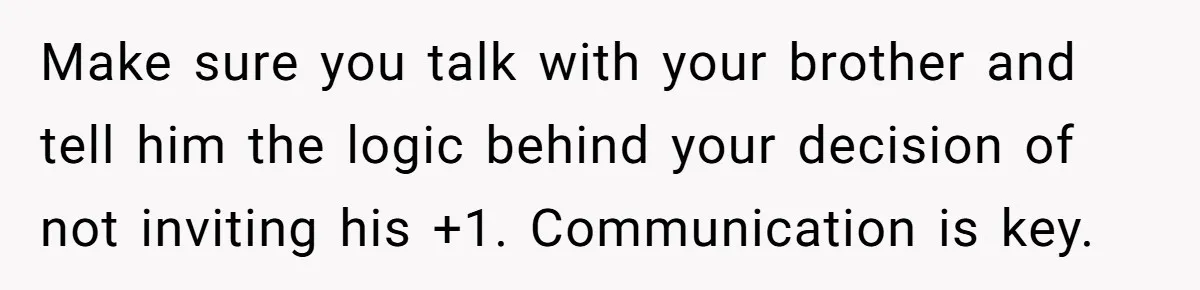 Make sure you talk with your brother and tell him the logic behind your decision of not inviting his +1. Communication is key.