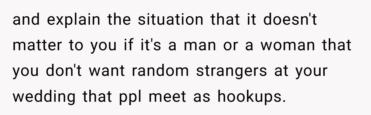 and explain the situation that it doesn't matter to you if it's a man or a woman that you don't want random strangers at your wedding that ppl meet as...