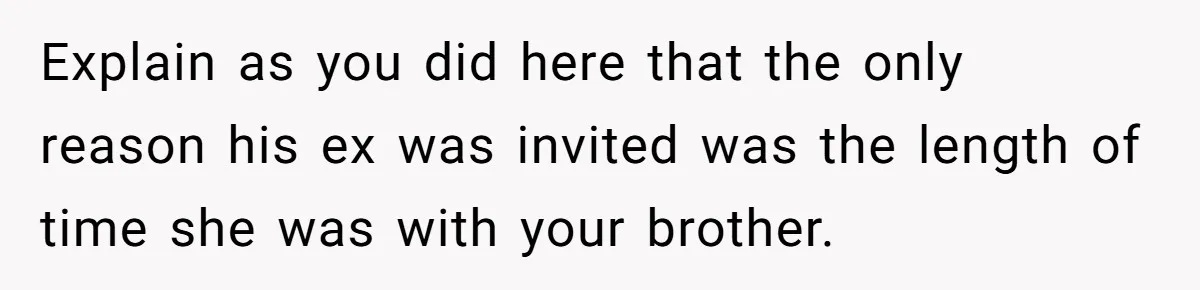Explain as you did here that the only reason his ex was invited was the length of time she was with your brother.