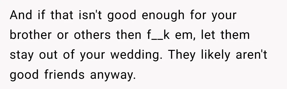 And if that isn't good enough for your brother or others then f__k em, let them stay out of your wedding. They likely aren't good friends anyway.