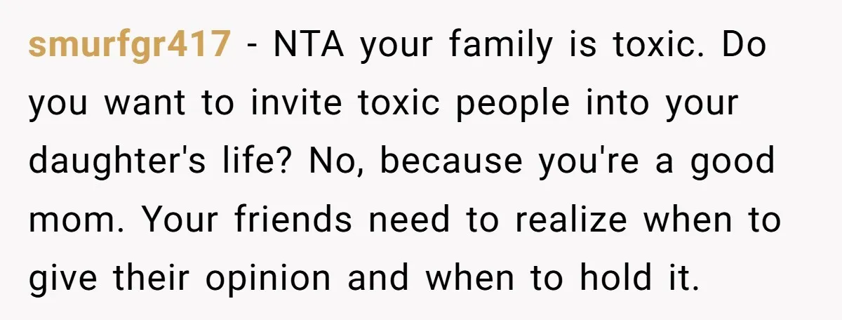 smurfgr417 - NTA your family is toxic. Do you want to invite toxic people into your daughter's life? No, because you're a good mom. Your friends need to realize when...