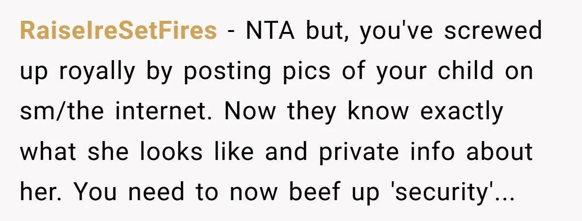 RaiseIreSetFires - NTA but, you've screwed up royally by posting pics of your child on sm/the internet. Now they know exactly what she looks like and private info about her....