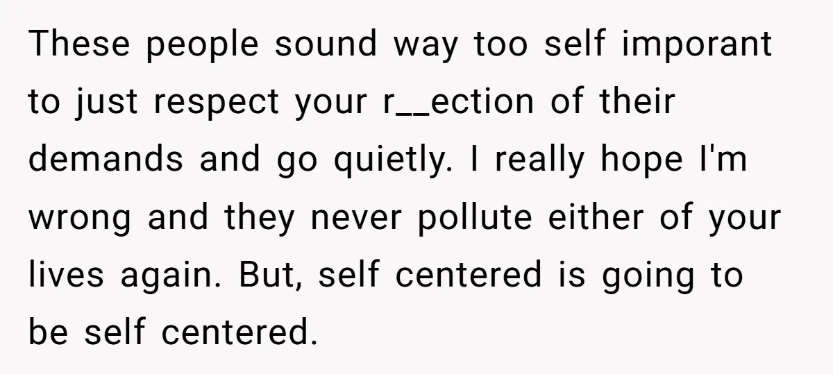 These people sound way too self imporant to just respect your r__ection of their demands and go quietly. I really hope I'm wrong and they never pollute either of your...