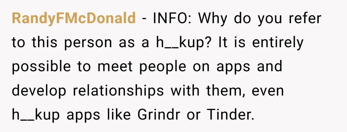 RandyFMcDonald − INFO: Why do you refer to this person as a h__kup? It is entirely possible to meet people on apps and develop relationships with them, even h__kup apps...