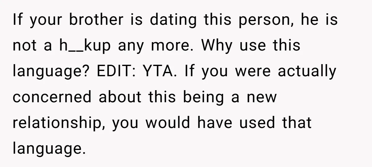 If your brother is dating this person, he is not a h__kup any more. Why use this language? EDIT: YTA. If you were actually concerned about this being a new...