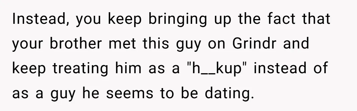 Instead, you keep bringing up the fact that your brother met this guy on Grindr and keep treating him as a "h__kup" instead of as a guy he seems to...