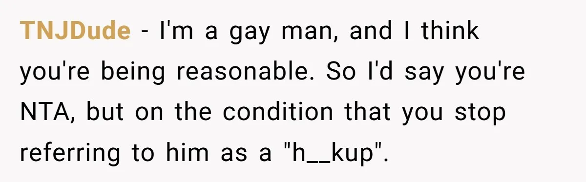TNJDude − I'm a gay man, and I think you're being reasonable. So I'd say you're NTA, but on the condition that you stop referring to him as a "h__kup".