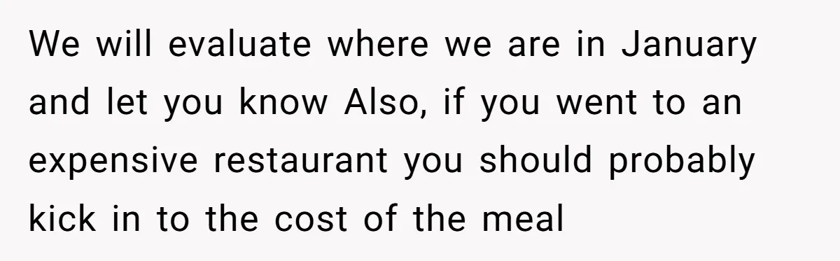 We will evaluate where we are in January and let you know Also, if you went to an expensive restaurant you should probably kick in to the cost of the...