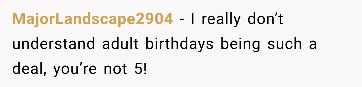 MajorLandscape2904 − I really don’t understand adult birthdays being such a deal, you’re not 5!