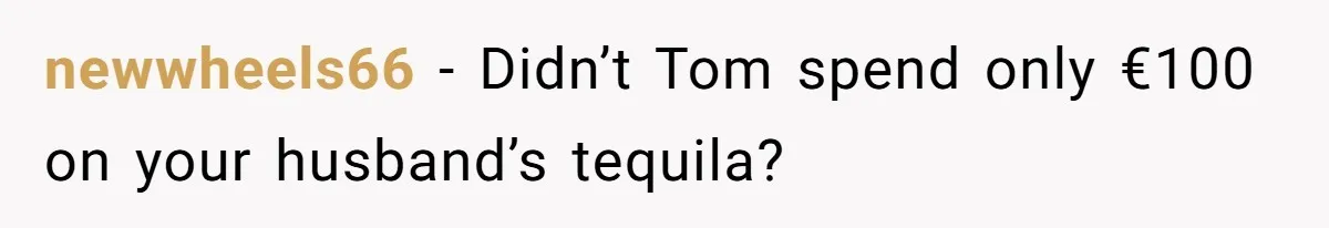 newwheels66 − Didn’t Tom spend only €100 on your husband’s tequila?