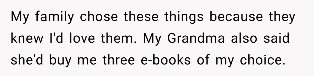 My family chose these things because they knew I'd love them. My Grandma also said she'd buy me three e-books of my choice.