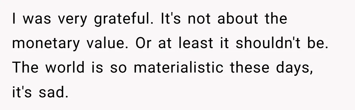 I was very grateful. It's not about the monetary value. Or at least it shouldn't be. The world is so materialistic these days, it's sad.