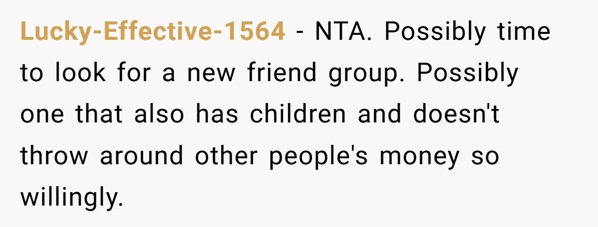Lucky-Effective-1564 − NTA. Possibly time to look for a new friend group. Possibly one that also has children and doesn't throw around other people's money so willingly.