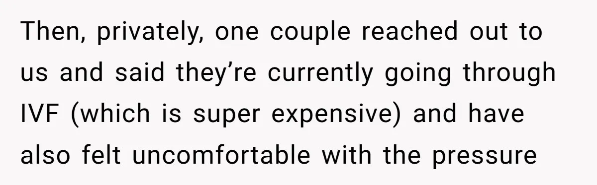 Then, privately, one couple reached out to us and said they’re currently going through IVF (which is super expensive) and have also felt uncomfortable with the pressure