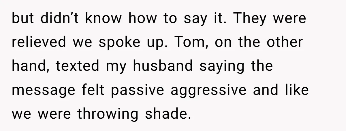 but didn’t know how to say it. They were relieved we spoke up. Tom, on the other hand, texted my husband saying the message felt passive aggressive and like we...