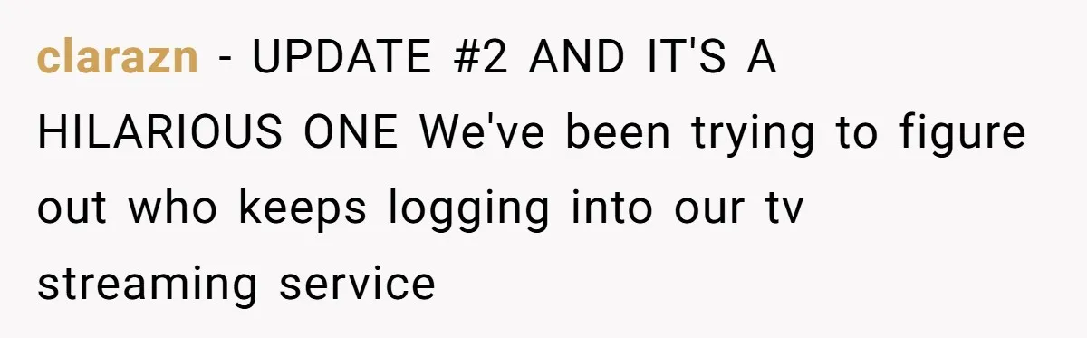 clarazn − UPDATE #2 AND IT'S A HILARIOUS ONE We've been trying to figure out who keeps logging into our tv streaming service