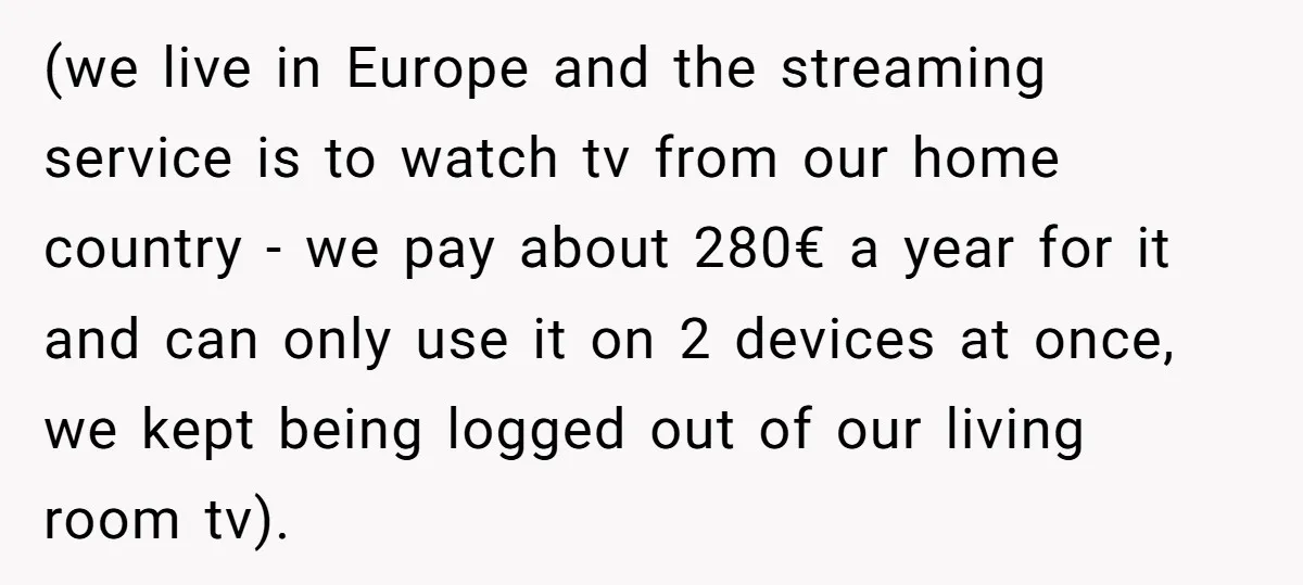 (we live in Europe and the streaming service is to watch tv from our home country - we pay about 280€ a year for it and can only use it...