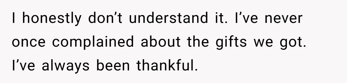 I honestly don’t understand it. I’ve never once complained about the gifts we got. I’ve always been thankful.