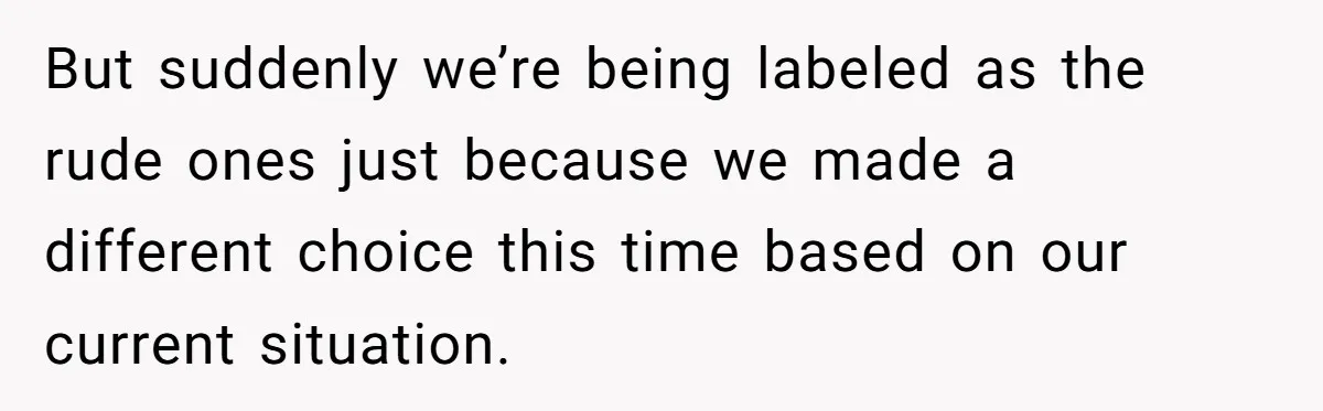 But suddenly we’re being labeled as the rude ones just because we made a different choice this time based on our current situation.
