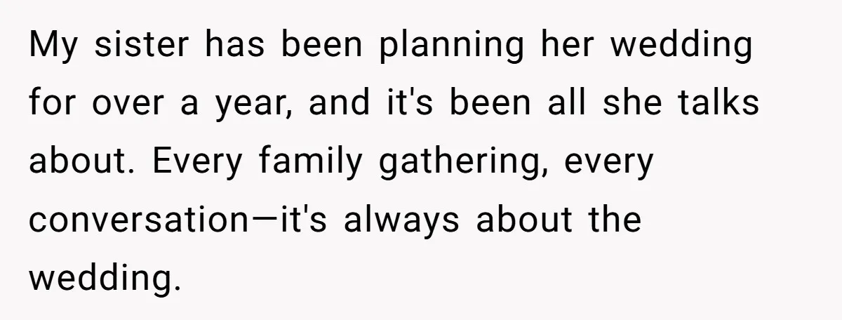 My sister has been planning her wedding for over a year, and it's been all she talks about. Every family gathering, every conversation—it's always about the wedding.