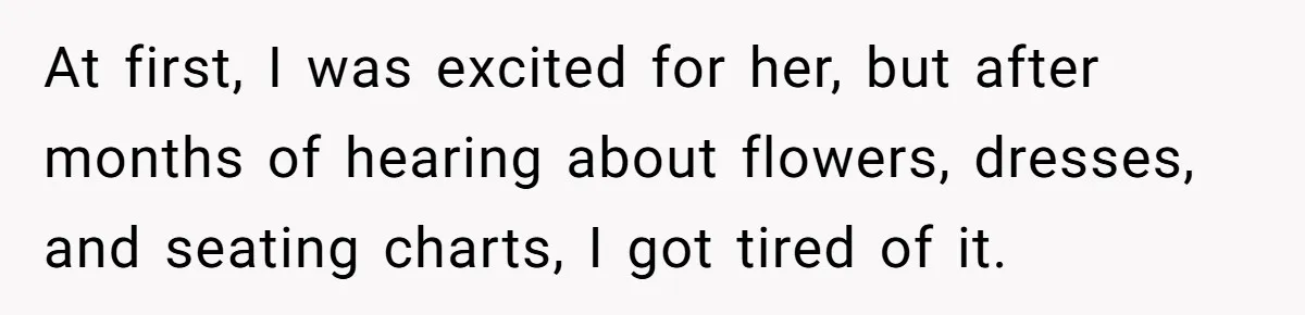 At first, I was excited for her, but after months of hearing about flowers, dresses, and seating charts, I got tired of it.