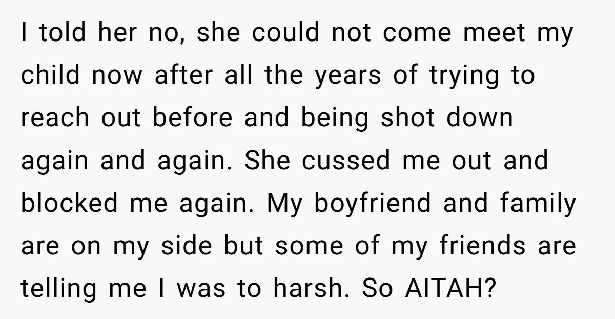 I told her no, she could not come meet my child now after all the years of trying to reach out before and being shot down again and again. She...