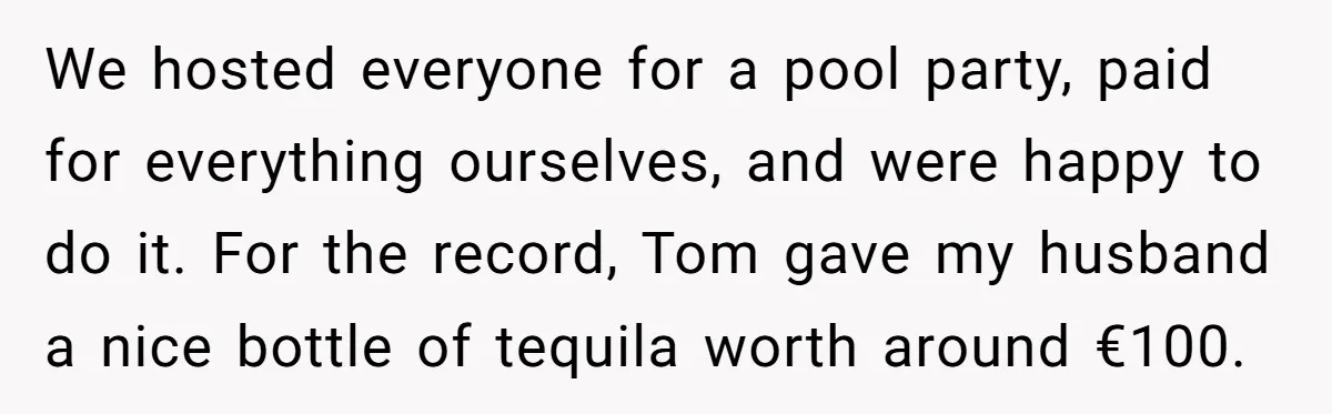 We hosted everyone for a pool party, paid for everything ourselves, and were happy to do it. For the record, Tom gave my husband a nice bottle of tequila worth...