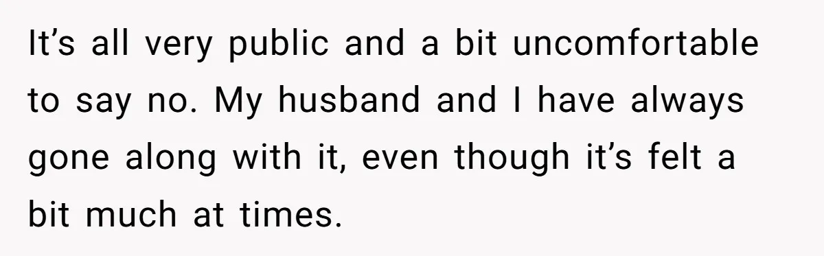It’s all very public and a bit uncomfortable to say no. My husband and I have always gone along with it, even though it’s felt a bit much at times.