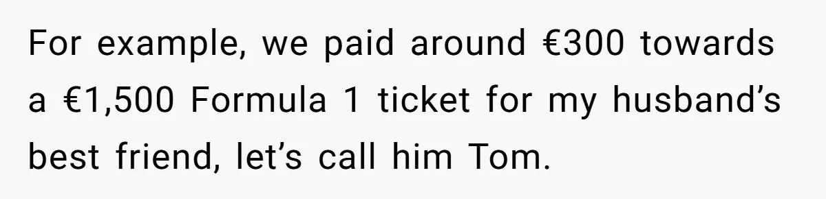 For example, we paid around €300 towards a €1,500 Formula 1 ticket for my husband’s best friend, let’s call him Tom.