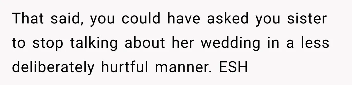 That said, you could have asked you sister to stop talking about her wedding in a less deliberately hurtful manner. ESH
