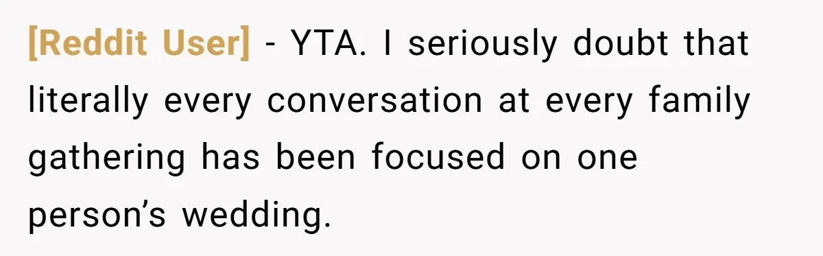 [Reddit User] − YTA. I seriously doubt that literally every conversation at every family gathering has been focused on one person’s wedding.