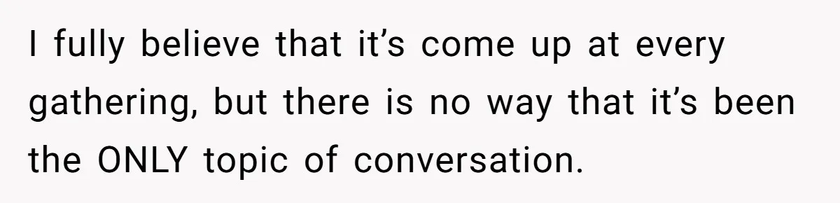I fully believe that it’s come up at every gathering, but there is no way that it’s been the ONLY topic of conversation.