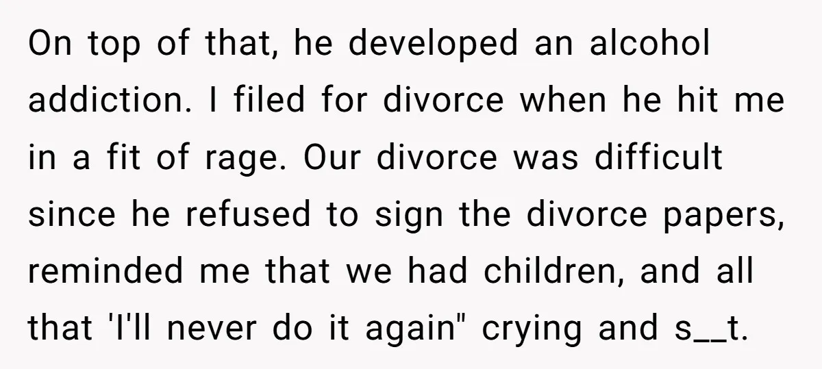 On top of that, he developed an alcohol addiction. I filed for divorce when he hit me in a fit of rage. Our divorce was difficult since he refused to...