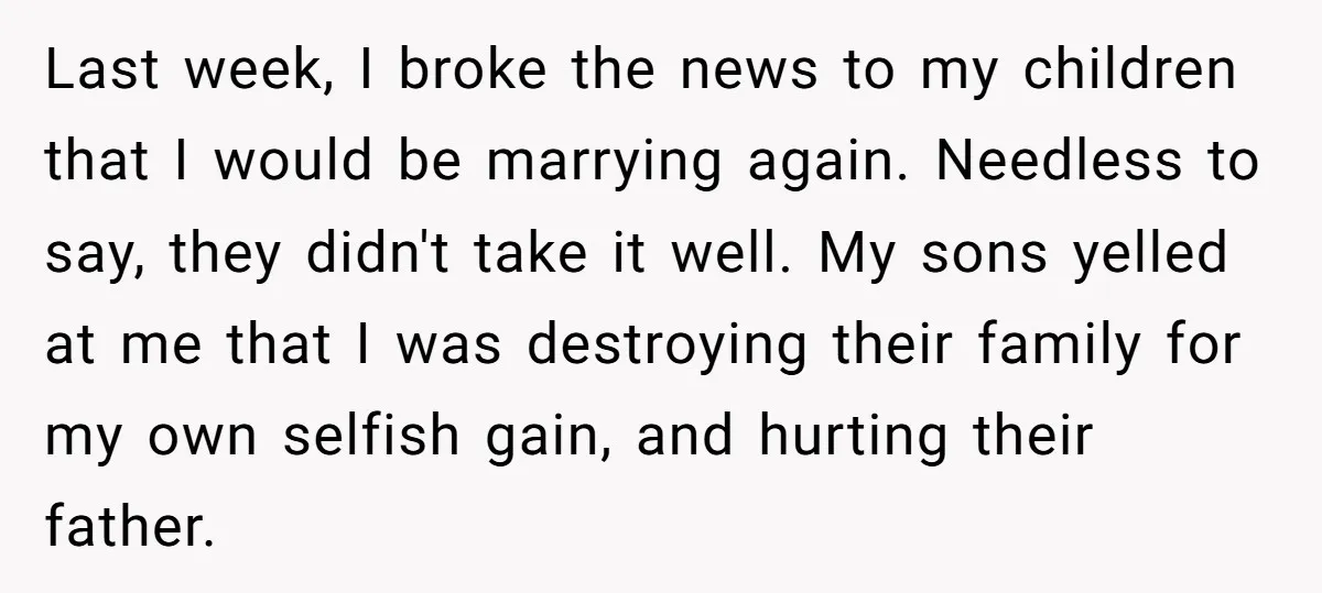 Last week, I broke the news to my children that I would be marrying again. Needless to say, they didn't take it well. My sons yelled at me that I...