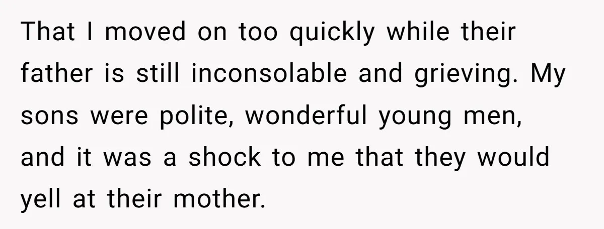 That I moved on too quickly while their father is still inconsolable and grieving. My sons were polite, wonderful young men, and it was a shock to me that they...