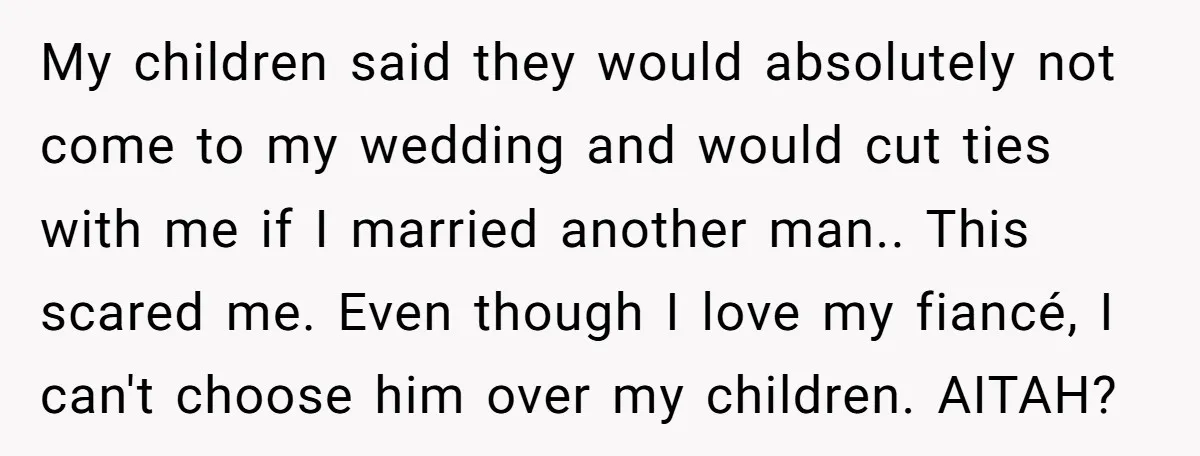 My children said they would absolutely not come to my wedding and would cut ties with me if I married another man.. This scared me. Even though I love my...