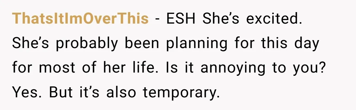 ThatsItImOverThis − ESH She’s excited. She’s probably been planning for this day for most of her life. Is it annoying to you? Yes. But it’s also temporary.