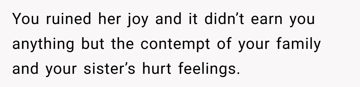 You ruined her joy and it didn’t earn you anything but the contempt of your family and your sister’s hurt feelings.