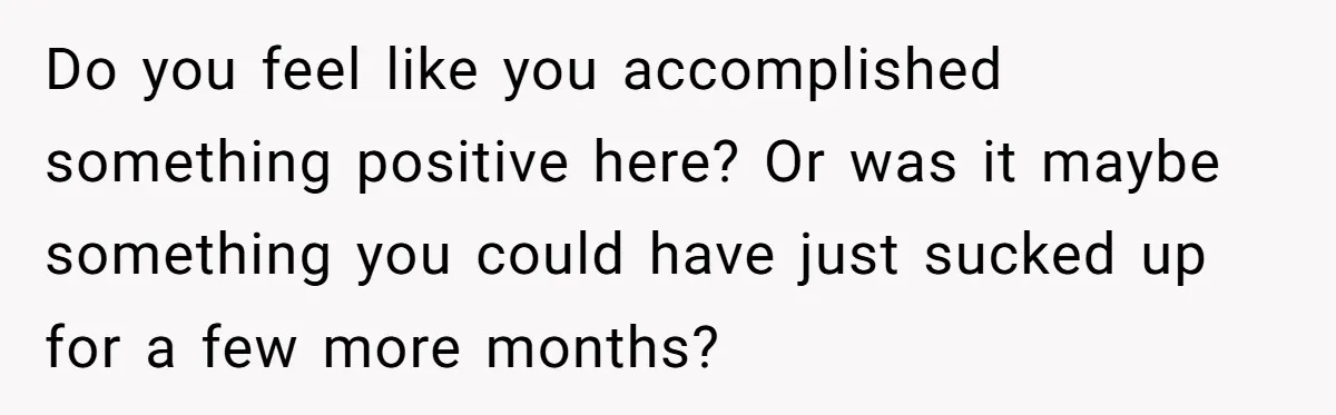 Do you feel like you accomplished something positive here? Or was it maybe something you could have just sucked up for a few more months?
