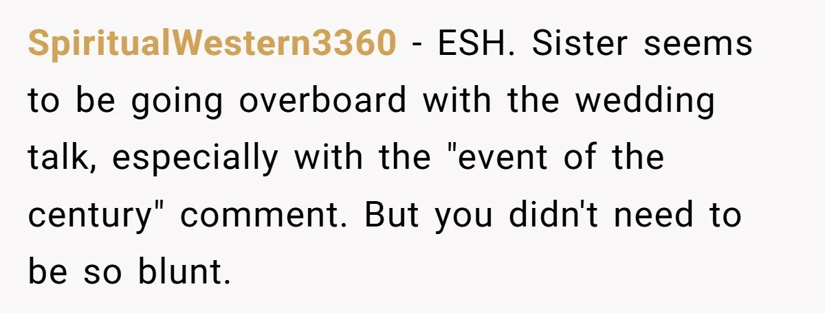 SpiritualWestern3360 − ESH. Sister seems to be going overboard with the wedding talk, especially with the "event of the century" comment. But you didn't need to be so blunt.