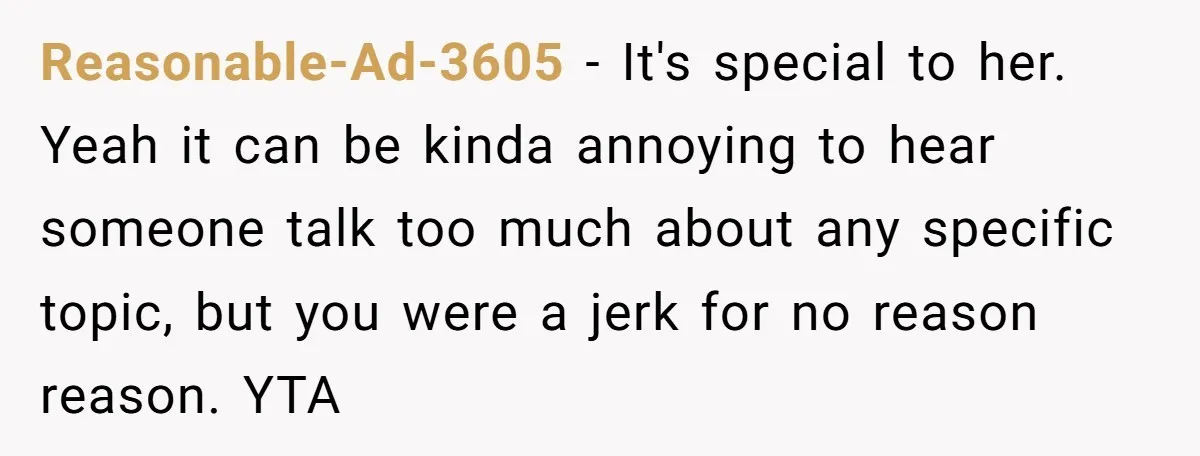 Reasonable-Ad-3605 − It's special to her. Yeah it can be kinda annoying to hear someone talk too much about any specific topic, but you were a jerk for no reason...